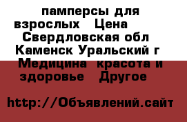 памперсы для взрослых › Цена ­ 600 - Свердловская обл., Каменск-Уральский г. Медицина, красота и здоровье » Другое   
